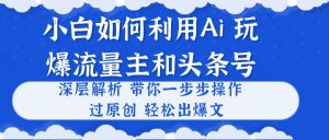 （10882期）小白如何利用Ai，完爆流量主和头条号 深层解析，一步步操作，过原创出爆文-黑斯坦丁项目网
