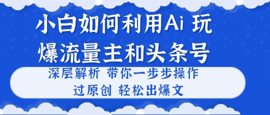 （10882期）小白如何利用Ai，完爆流量主和头条号 深层解析，一步步操作，过原创出爆文-黑斯坦丁项目网