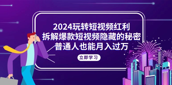 (10890期)2024玩转短视频红利,拆解爆款短视频隐藏的秘密,普通人也能月入过万-黑斯坦丁项目网