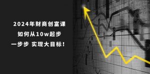 （10947期）2024年 财商-创富课：如何从10w起步，一步步 实现大目标！-黑斯坦丁项目网
