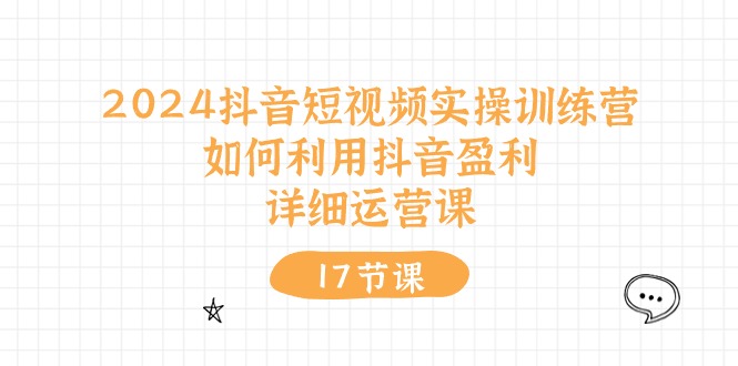 （10948期）2024抖音短视频实操训练营：如何利用抖音盈利，详细运营课（17节视频课）-黑斯坦丁项目网