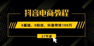 (10949期)抖音电商教程:0基础,0粉丝,抖音带货100万(27节视频课)-黑斯坦丁项目网