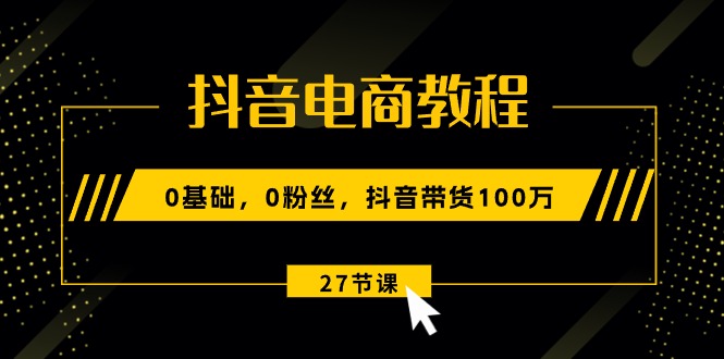 (10949期)抖音电商教程:0基础,0粉丝,抖音带货100万(27节视频课)-黑斯坦丁项目网