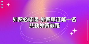 （10968期）外贸 必修课-外贸单证第一名-共勤外贸教程（22节课）-黑斯坦丁项目网