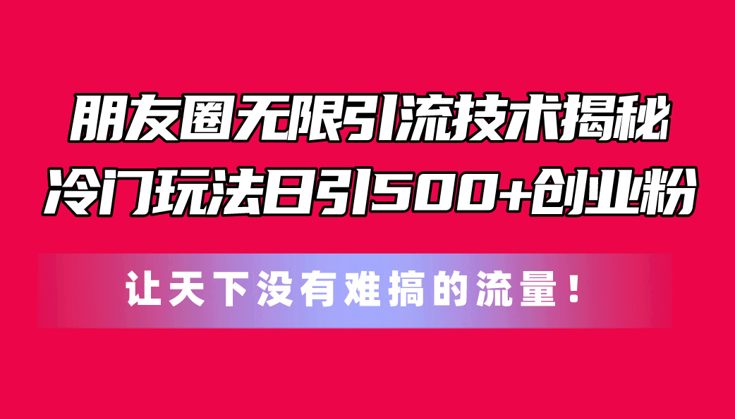 (11031期)朋友圈无限引流技术揭秘,一个冷门玩法日引500+创业粉,让天下没有难搞…-黑斯坦丁项目网