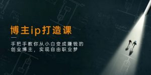 (11109期)博主ip打造课:手把手教你从小白变成赚钱的创业博主,实现自由职业梦-黑斯坦丁项目网