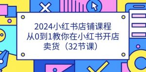 （11114期）2024小红书店铺课程，从0到1教你在小红书开店卖货（32节课）-黑斯坦丁项目网