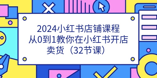（11114期）2024小红书店铺课程，从0到1教你在小红书开店卖货（32节课）-黑斯坦丁项目网
