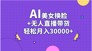 （11098期）AI美女换脸视频结合无人直播带货，随便月入30000+-黑斯坦丁项目网