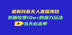 (11212期)最新抖音无人直播项目,外面收费10w+的爆力玩法,当天必出单-黑斯坦丁项目网