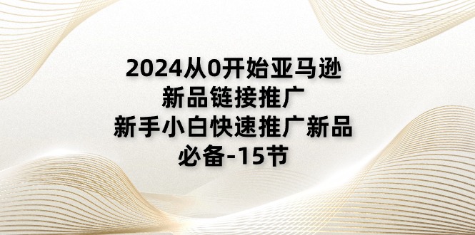 (11224期)2024从0开始亚马逊新品链接推广,新手小白快速推广新品的必备-15节-黑斯坦丁项目网