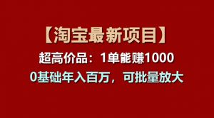 （11246期）【淘宝项目】超高价品：1单赚1000多，0基础年入百万，可批量放大-黑斯坦丁项目网