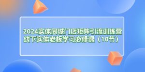(11258期)2024实体同城门店矩阵引流训练营,线下实体老板学习必修课(10节)-黑斯坦丁项目网