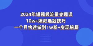 （11299期）2024年短视频-流量变现课：10w+爆款选题技巧 一个月快速做到1w粉+变现秘籍-黑斯坦丁项目网