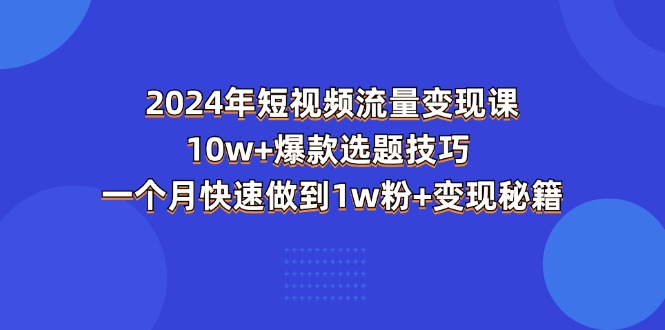 （11299期）2024年短视频-流量变现课：10w+爆款选题技巧 一个月快速做到1w粉+变现秘籍-黑斯坦丁项目网