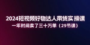 （11289期）2024短视频好物达人带货实操课：一年时间卖了三十万单（29节课）-黑斯坦丁项目网