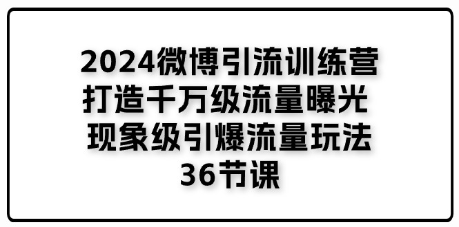 (11333期)2024微博引流训练营「打造千万级流量曝光 现象级引爆流量玩法」36节课-黑斯坦丁项目网