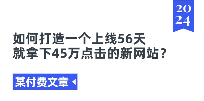 （11420期）某付费文章《如何打造一个上线56天就拿下45万点击的新网站？》-黑斯坦丁项目网