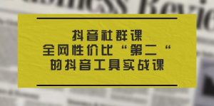 (11416期)抖音 社群课,全网性价比“第二“的抖音工具实战课-黑斯坦丁项目网