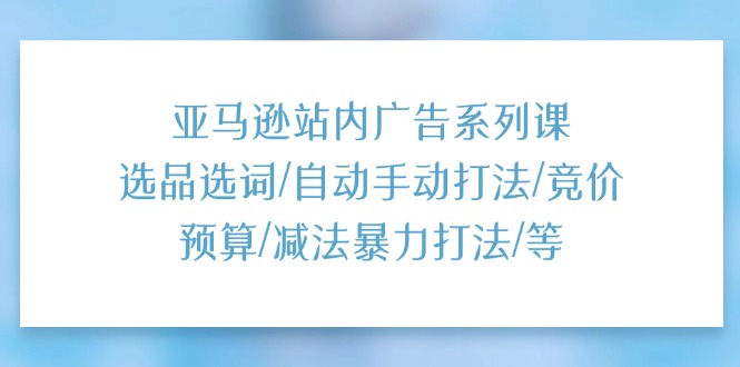 (11429期)亚马逊站内广告系列课:选品选词/自动手动打法/竞价预算/减法暴力打法/等-黑斯坦丁项目网