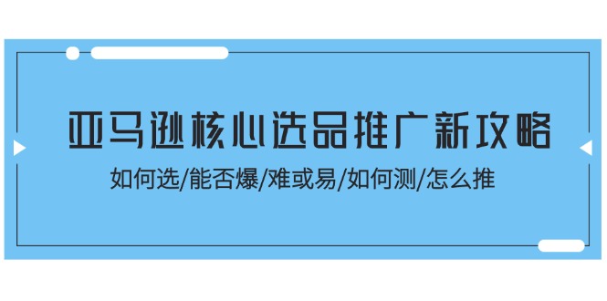 （11434期）亚马逊核心选品推广新攻略！如何选/能否爆/难或易/如何测/怎么推-黑斯坦丁项目网