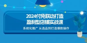 （11458期）2024付免联动-打造盈利型店铺实战课，系统化推广 从选品到打造爆款操作-黑斯坦丁项目网