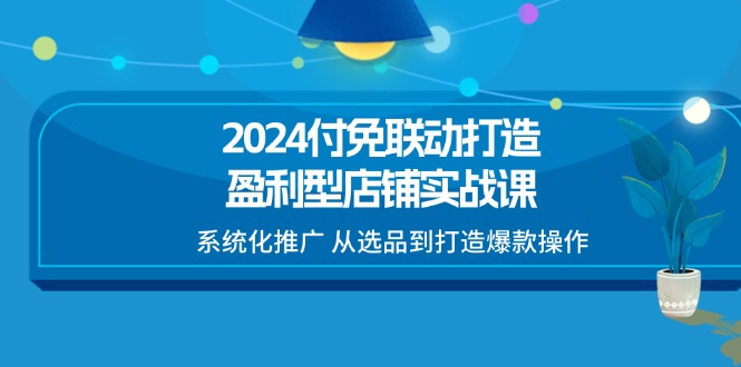 （11458期）2024付免联动-打造盈利型店铺实战课，系统化推广 从选品到打造爆款操作-黑斯坦丁项目网
