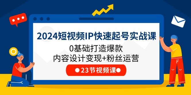 (11493期)2024短视频IP快速起号实战课,0基础打造爆款内容设计变现+粉丝运营(23节)-黑斯坦丁项目网