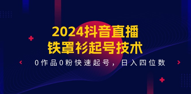 （11496期）2024抖音直播-铁罩衫起号技术，0作品0粉快速起号，日入四位数（14节课）-黑斯坦丁项目网