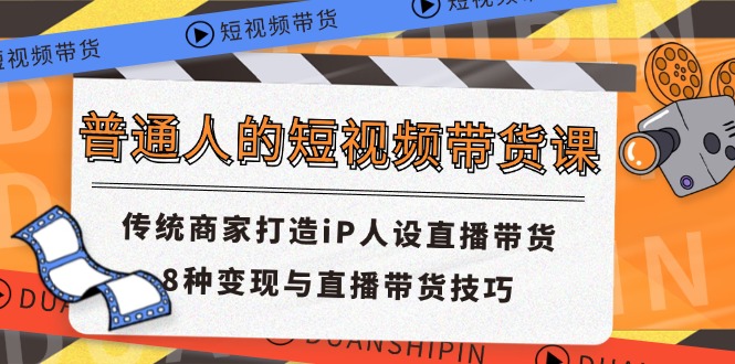（11498期）普通人的短视频带货课 传统商家打造iP人设直播带货 8种变现与直播带货技巧-黑斯坦丁项目网