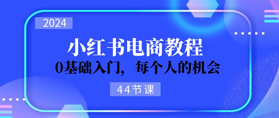 (11532期)2024从0-1学习小红书电商,0基础入门,每个人的机会(44节)-黑斯坦丁项目网