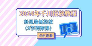 （11534期）2024年千川投放教程，新思路+新投放（9节视频课）-黑斯坦丁项目网