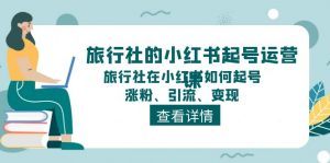 (11419期)旅行社的小红书起号运营课,旅行社在小红书如何起号、涨粉、引流、变现-黑斯坦丁项目网