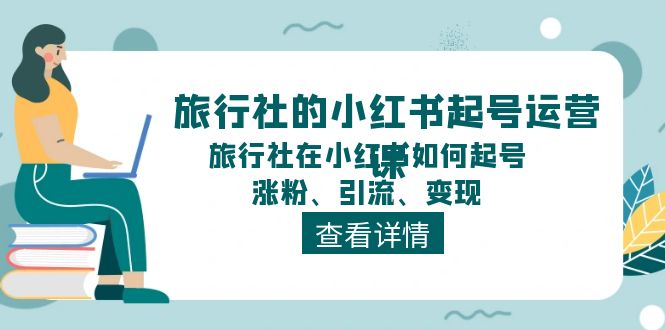 (11419期)旅行社的小红书起号运营课,旅行社在小红书如何起号、涨粉、引流、变现-黑斯坦丁项目网