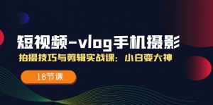 （11518期）短视频-vlog手机摄影：拍摄技巧与剪辑实战课：小白变大神（18节课）-黑斯坦丁项目网