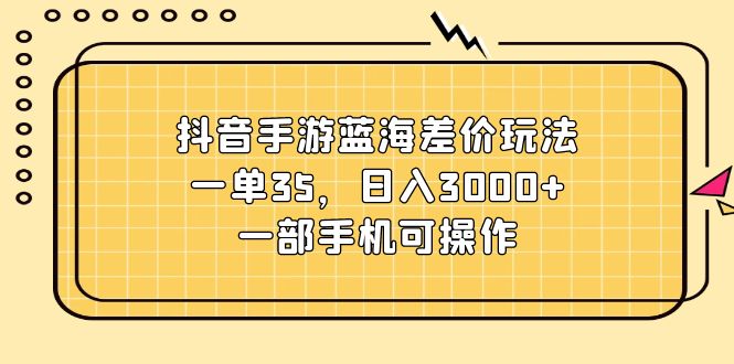 (11467期)抖音手游蓝海差价玩法,一单35,日入3000+,一部手机可操作-黑斯坦丁项目网