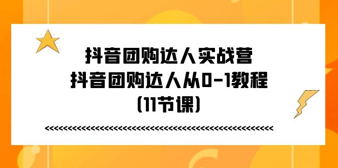 (11255期)抖音团购达人实战营,抖音团购达人从0-1教程(11节课)-黑斯坦丁项目网