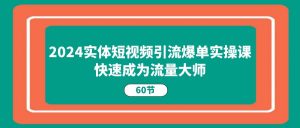 （11223期）2024实体短视频引流爆单实操课，快速成为流量大师（60节）-黑斯坦丁项目网