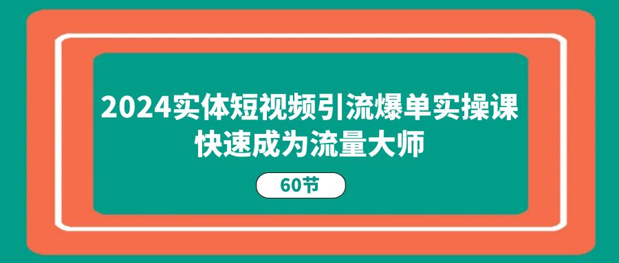 （11223期）2024实体短视频引流爆单实操课，快速成为流量大师（60节）-黑斯坦丁项目网