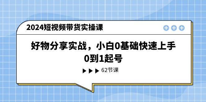 (11372期)2024短视频带货实操课,好物分享实战,小白0基础快速上手,0到1起号-黑斯坦丁项目网
