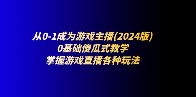 （11318期）从0-1成为游戏主播(2024版)：0基础傻瓜式教学，掌握游戏直播各种玩法-黑斯坦丁项目网