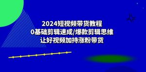 （10982期）2024短视频带货教程：0基础剪辑速成/爆款剪辑思维/让好视频加持涨粉带货-黑斯坦丁项目网