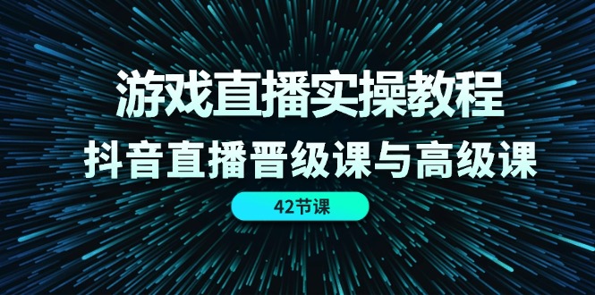 (11568期)游戏直播实操教程,抖音直播晋级课与高级课(42节)-黑斯坦丁项目网