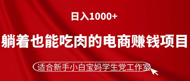 （11571期）躺着也能吃肉的电商赚钱项目，日入1000+，适合新手小白宝妈学生党工作室-黑斯坦丁项目网