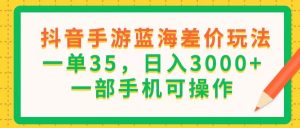 （11609期）抖音手游蓝海差价玩法，一单35，日入3000+，一部手机可操作-黑斯坦丁项目网