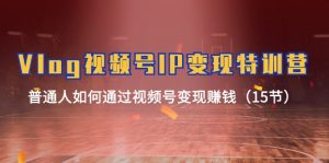 (11654期)Vlog 视频号IP变现特训营,普通人如何通过视频号变现赚钱(15节)-黑斯坦丁项目网