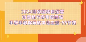 (11655期)2024商家团购-自运营流量新方向引爆同城,手把手教你玩转本地生活-55节课-黑斯坦丁项目网