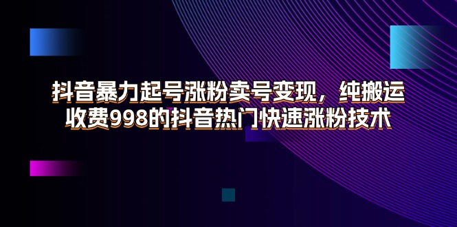 （11656期）抖音暴力起号涨粉卖号变现，纯搬运，收费998的抖音热门快速涨粉技术-黑斯坦丁项目网