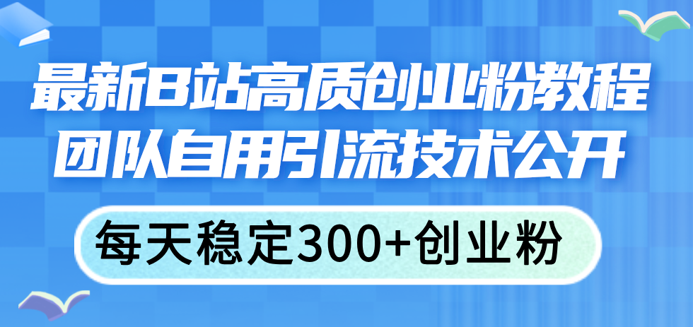 （11661期）最新B站高质创业粉教程，团队自用引流技术公开，每天稳定300+创业粉-黑斯坦丁项目网