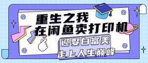 （11681期）重生之我在闲鱼卖打印机，月入过万，迎娶白富美，走上人生巅峰-黑斯坦丁项目网
